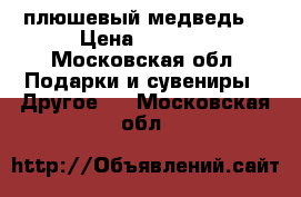 плюшевый медведь  › Цена ­ 1 500 - Московская обл. Подарки и сувениры » Другое   . Московская обл.